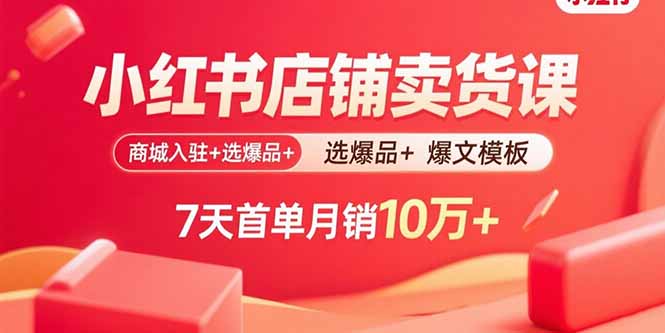 小红书店铺卖货课：商城入驻+选爆品+爆文模板，7天首单月销10万+-萤火网创