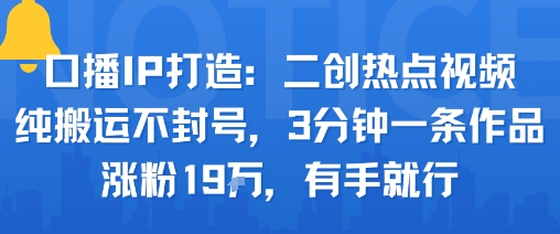 口播IP打造：二创热点视频，纯搬运不封号，3分钟一条作品，涨粉19w，有手就行-萤火网创