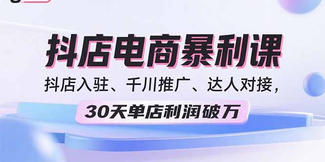 2025抖店电商暴利课，抖店入驻、千川推广、达人对接，30天单店利润破万-萤火网创