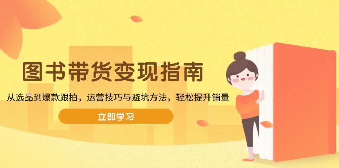 图书带货变现指南，从选品到爆款跟拍，运营技巧与避坑方法，轻松提升销量-萤火网创