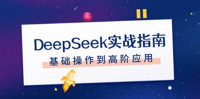 DeepSeek实战指南，注册配置、对话技巧、文件处理、基础操作到高阶应用-萤火网创