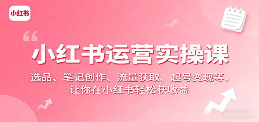 小红书运营实操课：选品、笔记创作、流量获取、起号变现等，让你在小红书轻松获收益-萤火网创