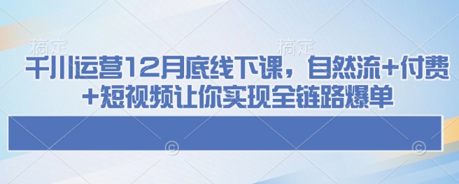 千川运营12月底线下课，自然流+付费+短视频让你实现全链路爆单-萤火网创