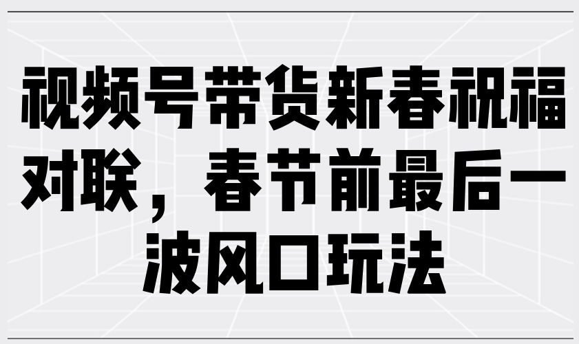 视频号带货新春祝福对联，春节前最后一波风口玩法-萤火网创