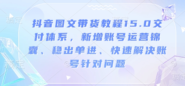 抖音图文带货教程15.0交付体系，新增账号运营锦囊、稳出单进、快速解决账号针对问题-萤火网创