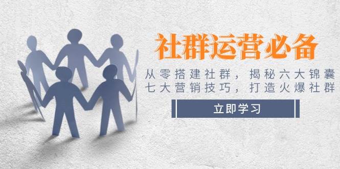 社群运营必备！从零搭建社群，揭秘六大锦囊、七大营销技巧，打造火爆社群-萤火网创