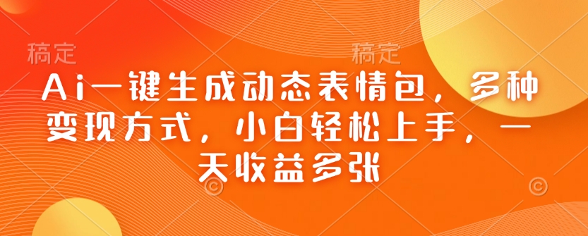 Ai一键生成动态表情包，多种变现方式，小白轻松上手，一天收益多张-萤火网创
