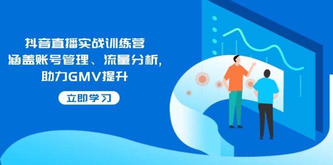 抖音直播实战训练营：涵盖账号管理、流量分析, 助力GMV提升-萤火网创