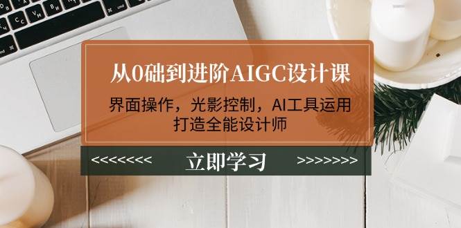 从0础到进阶AIGC设计课：界面操作，光影控制，AI工具运用，打造全能设计师-萤火网创