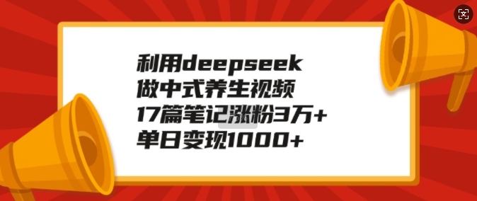 利用deepseek做中式养生视频，17篇笔记涨粉3万+，单日变现1k-萤火网创