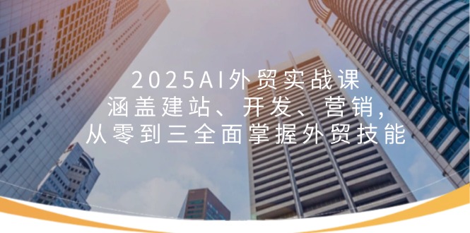 2025AI外贸实战课：涵盖建站、开发、营销, 从零到三全面掌握外贸技能-萤火网创