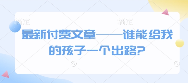 最新付费文章——谁能给我的孩子一个出路?-萤火网创