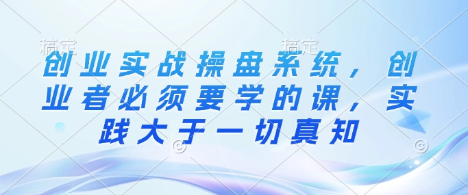 创业实战操盘系统，创业者必须要学的课，实践大于一切真知-萤火网创