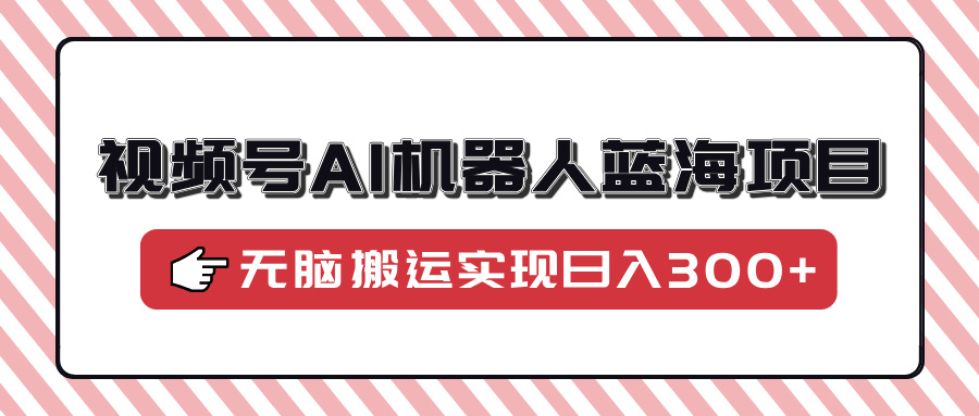 视频号AI机器人蓝海项目，操作简单适合0基础小白，无脑搬运实现日入300+-萤火网创