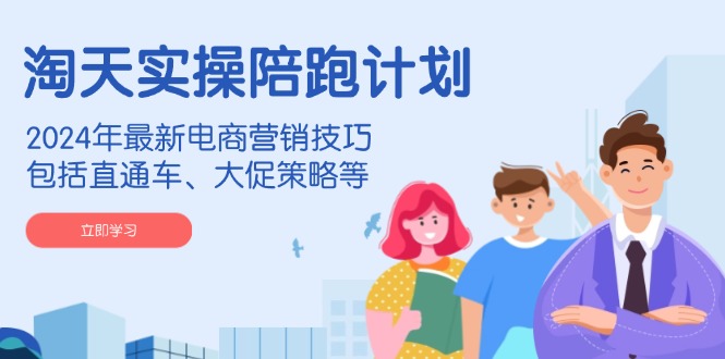 淘天实操陪跑计划，2024年最新电商营销技巧，包括直通车、大促策略等-萤火网创