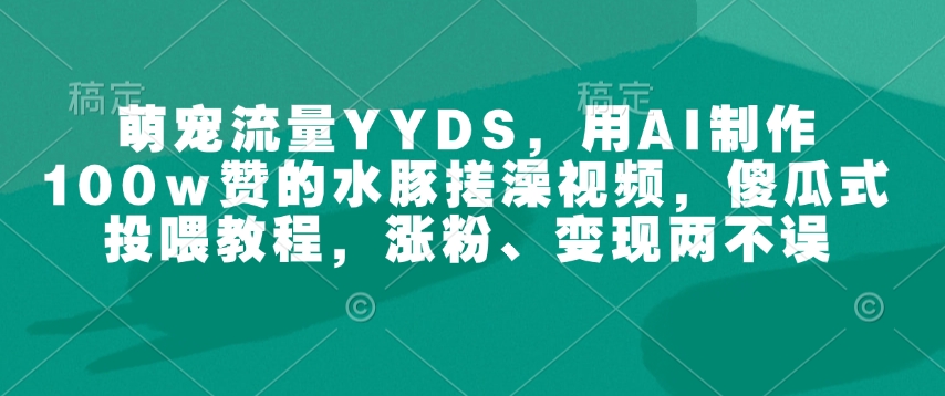 萌宠流量YYDS，用AI制作100w赞的水豚搓澡视频，傻瓜式投喂教程，涨粉、变现两不误-萤火网创