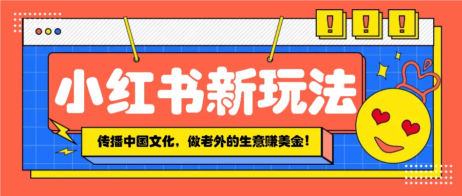 小红书流量新玩法，传播中国传统文化的同时，做老外的生意赚美金！-萤火网创