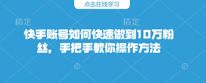 快手账号如何快速做到10万粉丝，手把手教你操作方法-萤火网创