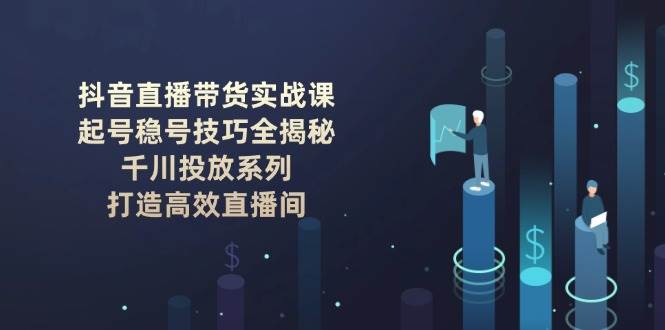 抖音直播带货实战课：起号稳号技巧全揭秘, 千川投放系列, 打造高效直播间-萤火网创