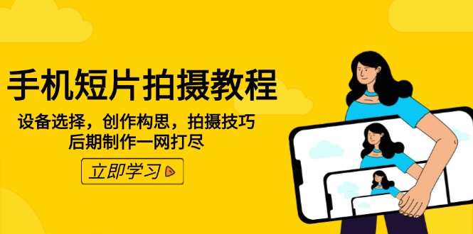 手机短片拍摄教程：设备选择，创作构思，拍摄技巧，后期制作一网打尽-萤火网创