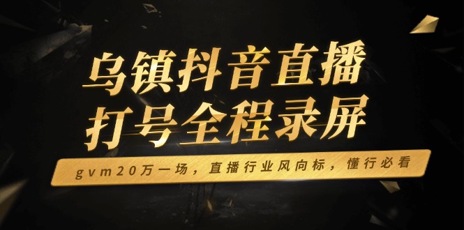 乌镇抖音直播打号全程录屏，gvm20万一场，直播行业风向标，懂行必看-萤火网创