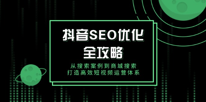 抖音 SEO优化全攻略，从搜索案例到商城搜索，打造高效短视频运营体系-萤火网创