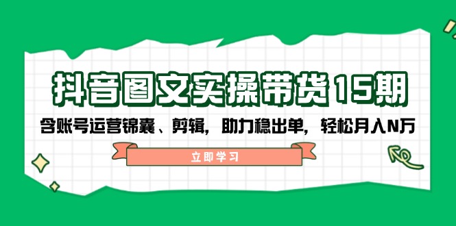 抖音 图文实操带货15期，含账号运营锦囊、剪辑，助力稳出单，轻松月入N万-萤火网创