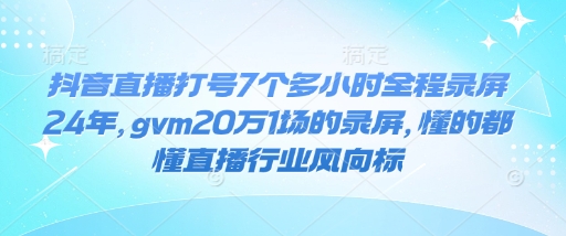 抖音直播打号7个多小时全程录屏24年，gvm20万1场的录屏，懂的都懂直播行业风向标-萤火网创
