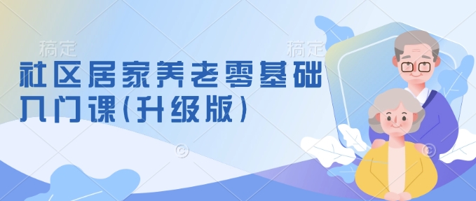 社区居家养老零基础入门课(升级版)了解新手做养老的可行模式，掌握养老项目的筹备方法-萤火网创