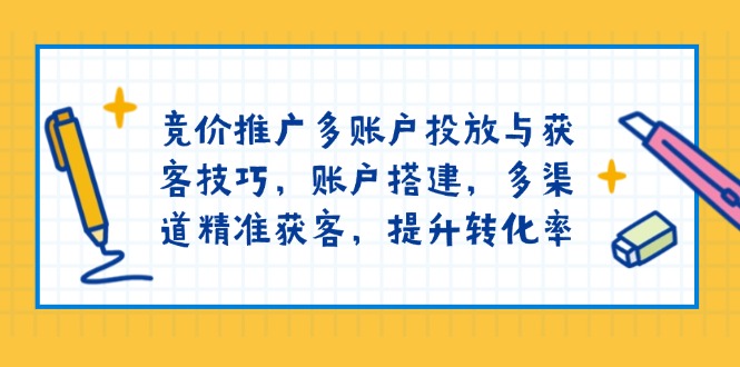 竞价推广多账户投放与获客技巧，账户搭建，多渠道精准获客，提升转化率-萤火网创