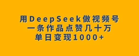 用DeepSeek做视频号，一条作品点赞几十万，单日变现1k-萤火网创