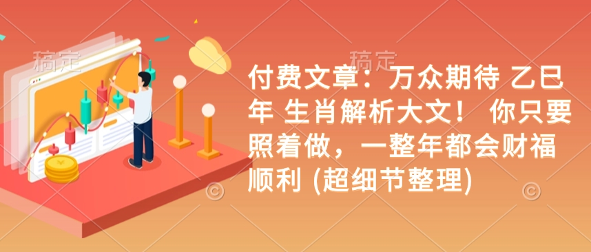 付费文章：万众期待 乙巳年 生肖解析大文！ 你只要照着做，一整年都会财福顺利 (超细节整理)-萤火网创