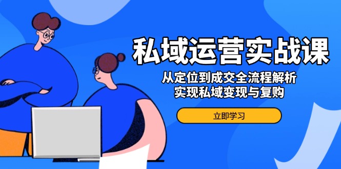 私域运营实战课，从定位到成交全流程解析，实现私域变现与复购-萤火网创