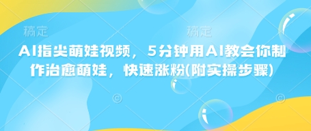 AI指尖萌娃视频，5分钟用AI教会你制作治愈萌娃，快速涨粉(附实操步骤)-萤火网创