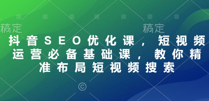 抖音SEO优化课，短视频运营必备基础课，教你精准布局短视频搜索-萤火网创