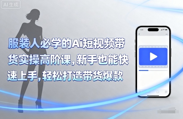 服装人必学的Ai短视频带货实操高阶课，新手也能快速上手，轻松打造带货爆款-萤火网创