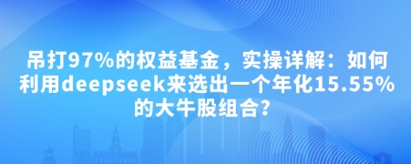 付费文章：吊打97%的权益基金，实操详解：如何利用deepseek来选出一个年化15.55%的大牛股组合?-萤火网创