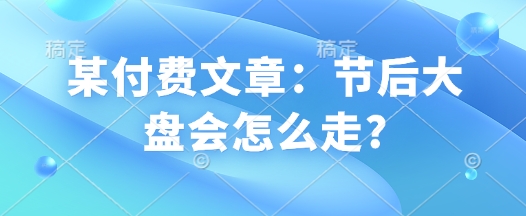 某付费文章：节后大盘会怎么走?-萤火网创