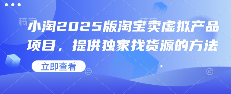 小淘2025版淘宝卖虚拟产品项目，提供独家找货源的方法-萤火网创