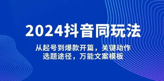 2024抖音同玩法，从起号到爆款开篇，关键动作，选题途径，万能文案模板-萤火网创