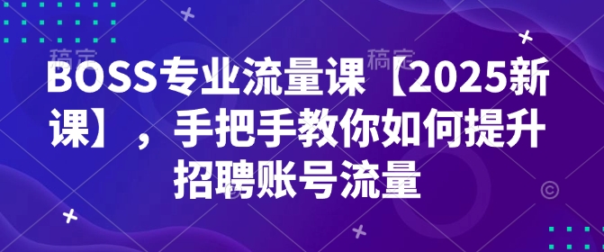 BOSS专业流量课【2025新课】，手把手教你如何提升招聘账号流量-萤火网创