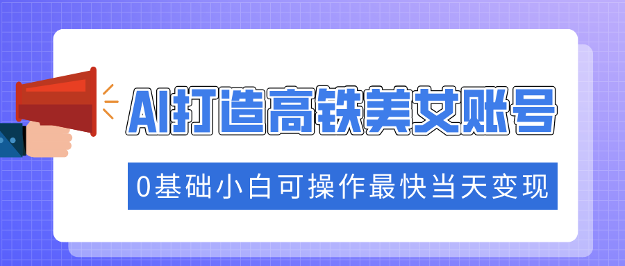 抓住流量密码快速涨粉，AI打造高铁美女账号，0基础小白可操作最快当天变现-萤火网创