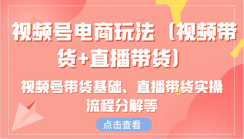 视频号电商玩法(视频带货+直播带货)含视频号带货基础、直播带货实操流程分解等-萤火网创