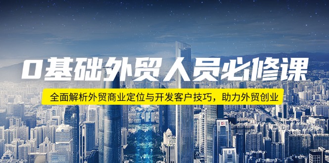 0基础外贸人员必修课：全面解析外贸商业定位与开发客户技巧，助力外贸创业-萤火网创