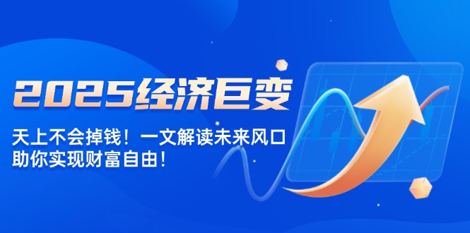 2025经济巨变，天上不会掉钱！一文解读未来风口，助你实现财富自由！-萤火网创