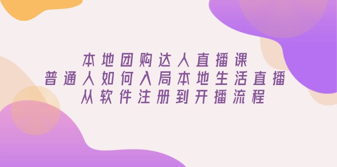本地团购达人直播课：普通人如何入局本地生活直播, 从软件注册到开播流程-萤火网创