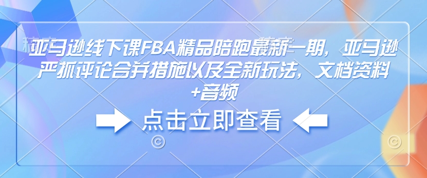 亚马逊线下课FBA精品陪跑最新一期，亚马逊严抓评论合并措施以及全新玩法，文档资料+音频-萤火网创