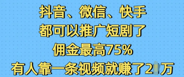 抖音微信快手都可以推广短剧了，佣金最高75%，有人靠一条视频就挣了2W-萤火网创