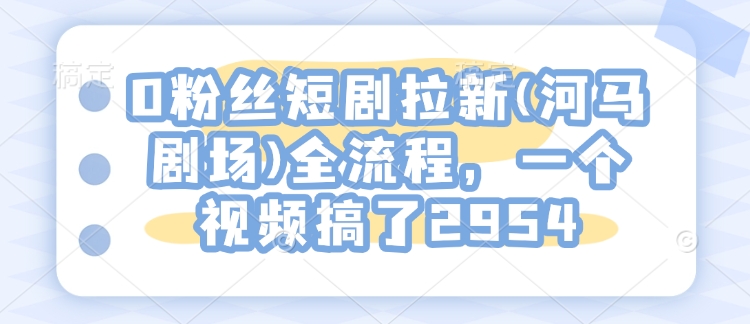 0粉丝短剧拉新(河马剧场)全流程，一个视频搞了2954-萤火网创