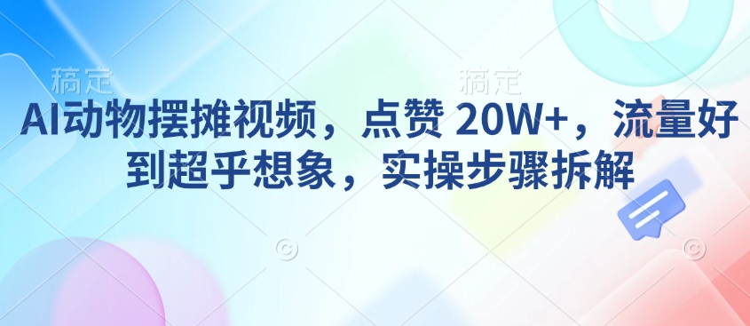 AI动物摆摊视频，点赞 20W+，流量好到超乎想象，实操步骤拆解-萤火网创